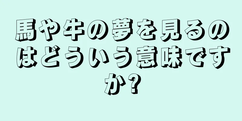 馬や牛の夢を見るのはどういう意味ですか?