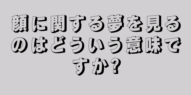 顔に関する夢を見るのはどういう意味ですか?