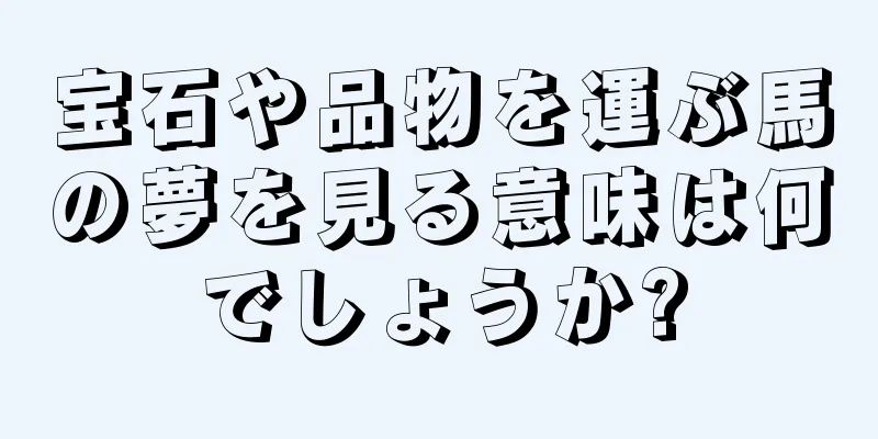 宝石や品物を運ぶ馬の夢を見る意味は何でしょうか?