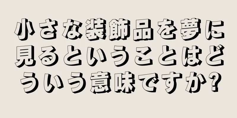 小さな装飾品を夢に見るということはどういう意味ですか?