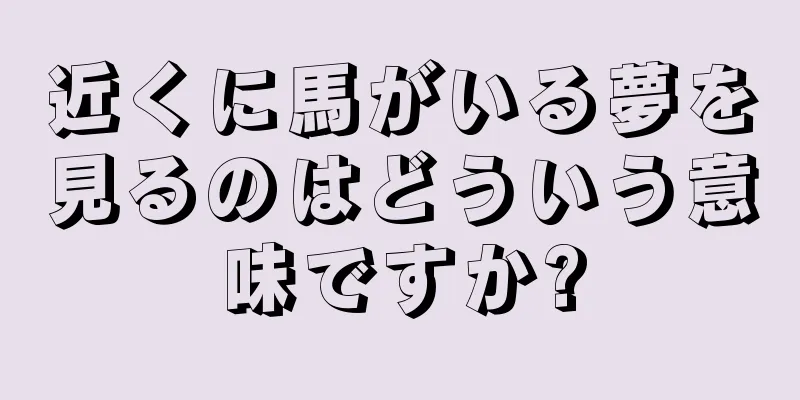 近くに馬がいる夢を見るのはどういう意味ですか?