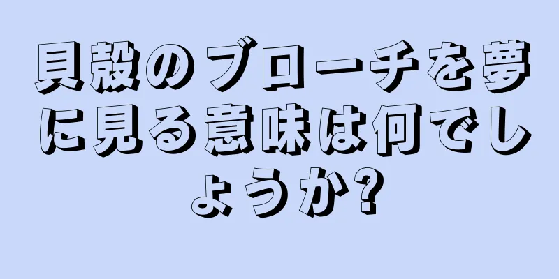 貝殻のブローチを夢に見る意味は何でしょうか?