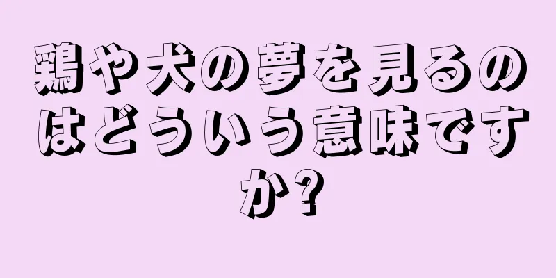 鶏や犬の夢を見るのはどういう意味ですか?