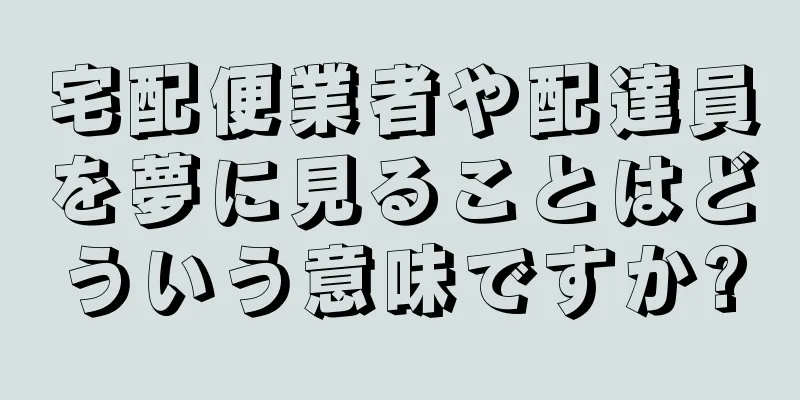 宅配便業者や配達員を夢に見ることはどういう意味ですか?
