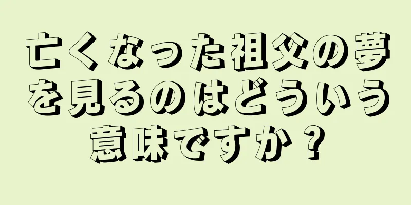 亡くなった祖父の夢を見るのはどういう意味ですか？