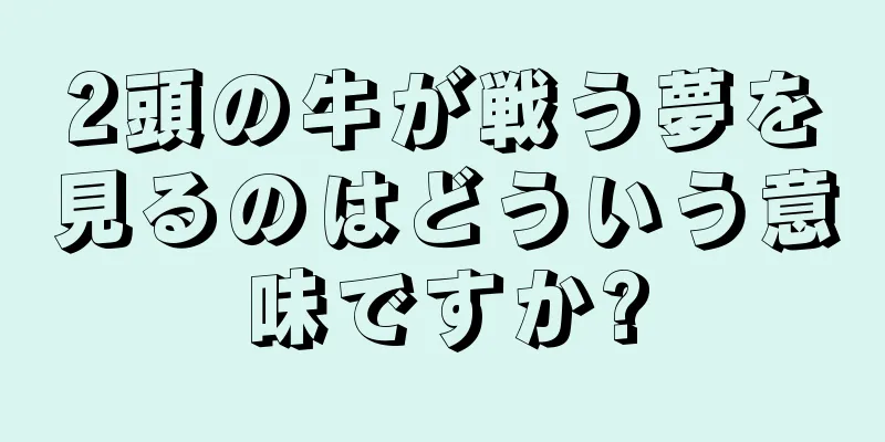 2頭の牛が戦う夢を見るのはどういう意味ですか?