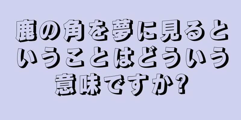 鹿の角を夢に見るということはどういう意味ですか?
