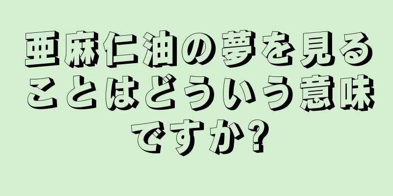 亜麻仁油の夢を見ることはどういう意味ですか?