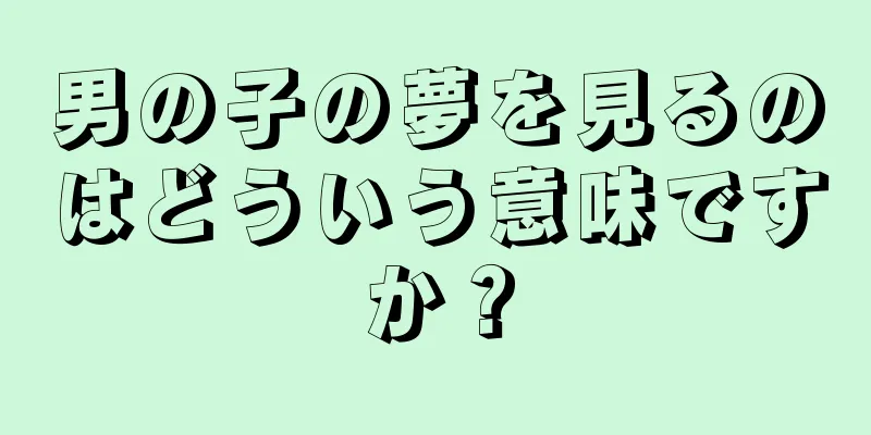 男の子の夢を見るのはどういう意味ですか？