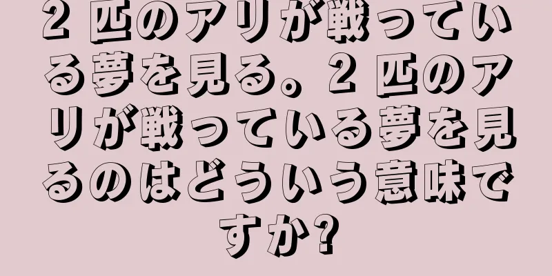 2 匹のアリが戦っている夢を見る。2 匹のアリが戦っている夢を見るのはどういう意味ですか?