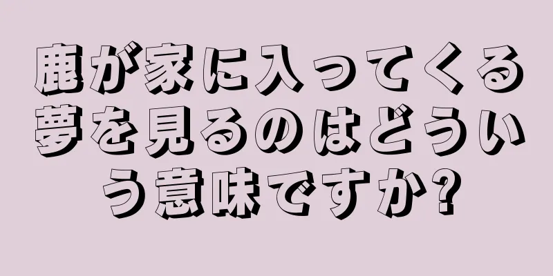 鹿が家に入ってくる夢を見るのはどういう意味ですか?
