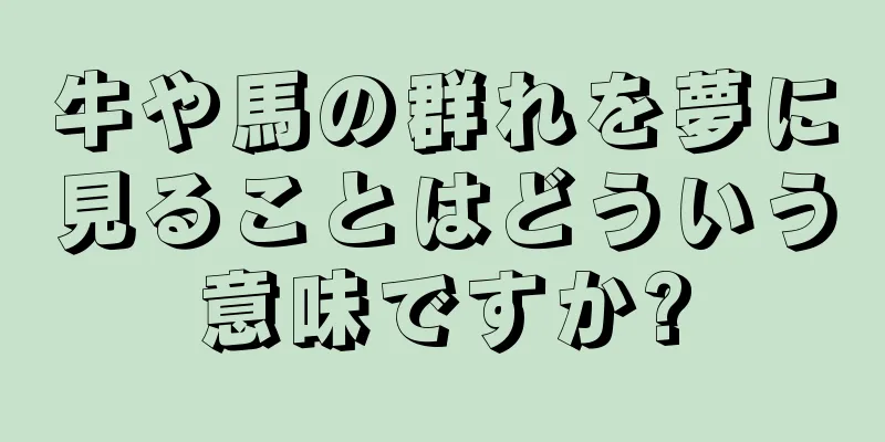 牛や馬の群れを夢に見ることはどういう意味ですか?