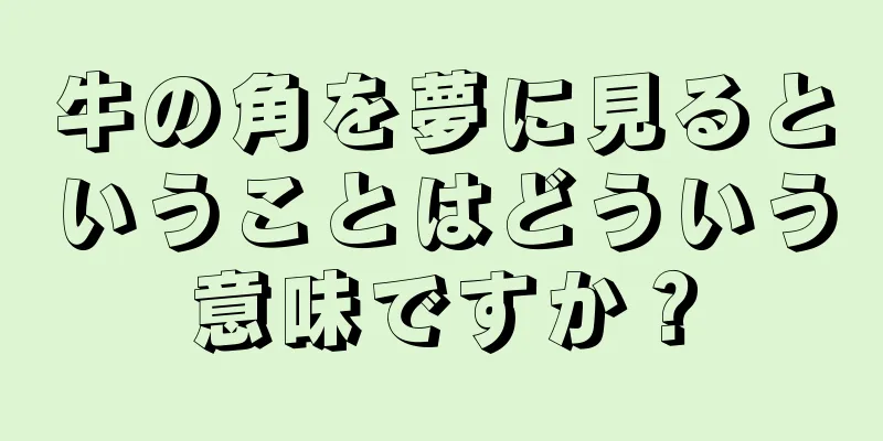 牛の角を夢に見るということはどういう意味ですか？