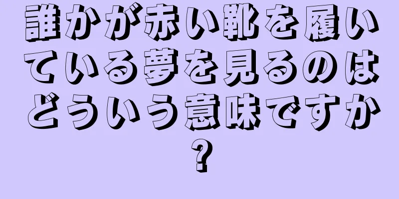 誰かが赤い靴を履いている夢を見るのはどういう意味ですか?