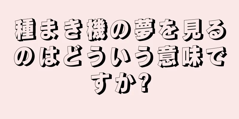 種まき機の夢を見るのはどういう意味ですか?