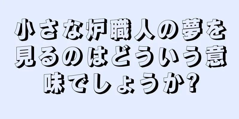 小さな炉職人の夢を見るのはどういう意味でしょうか?