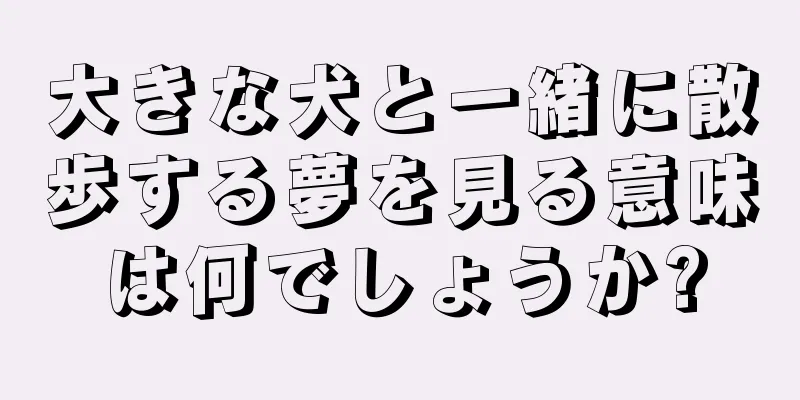 大きな犬と一緒に散歩する夢を見る意味は何でしょうか?