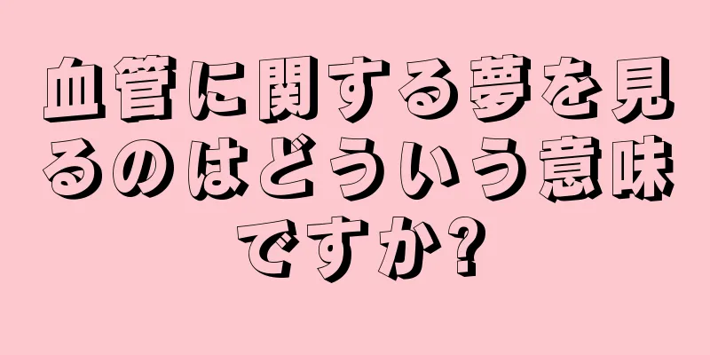 血管に関する夢を見るのはどういう意味ですか?
