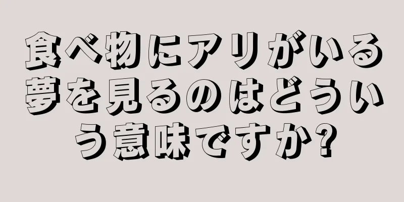 食べ物にアリがいる夢を見るのはどういう意味ですか?