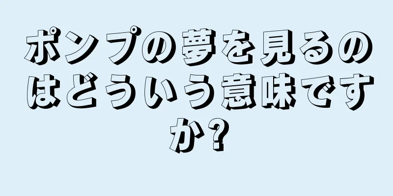 ポンプの夢を見るのはどういう意味ですか?