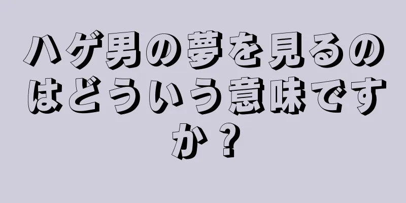 ハゲ男の夢を見るのはどういう意味ですか？