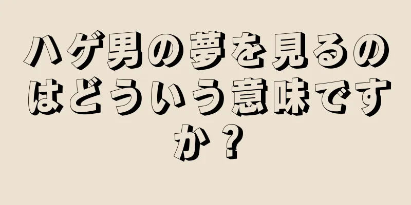 ハゲ男の夢を見るのはどういう意味ですか？