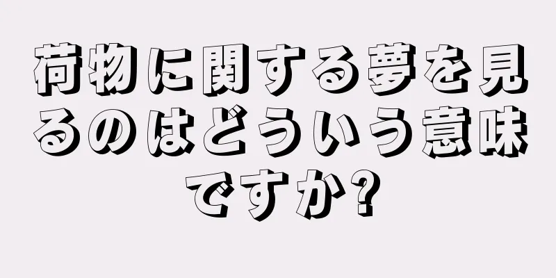 荷物に関する夢を見るのはどういう意味ですか?
