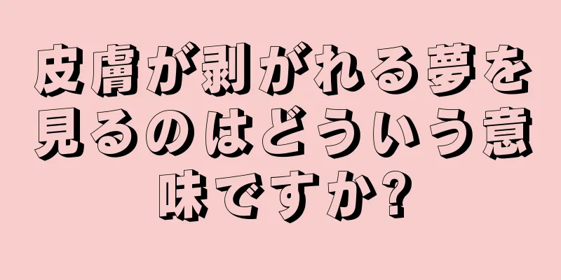 皮膚が剥がれる夢を見るのはどういう意味ですか?