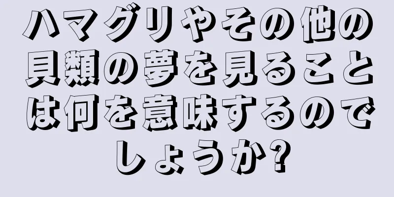 ハマグリやその他の貝類の夢を見ることは何を意味するのでしょうか?