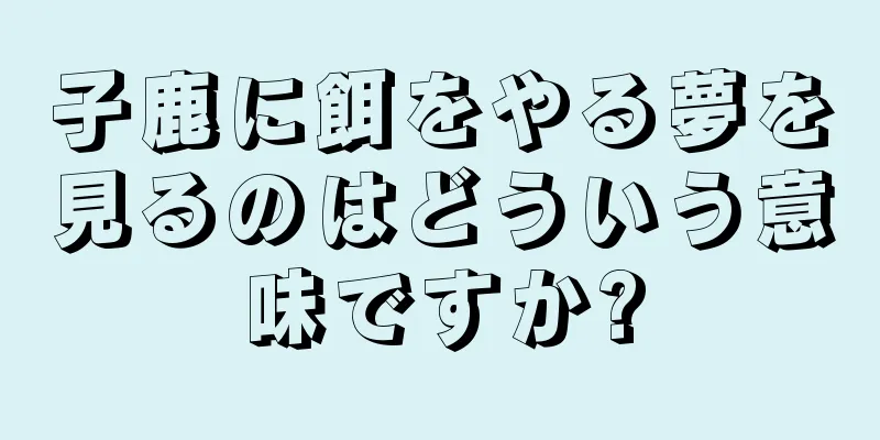 子鹿に餌をやる夢を見るのはどういう意味ですか?