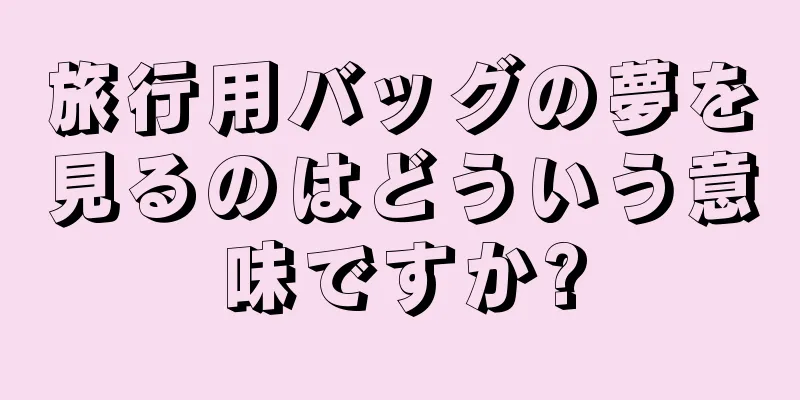 旅行用バッグの夢を見るのはどういう意味ですか?