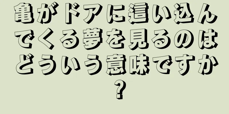 亀がドアに這い込んでくる夢を見るのはどういう意味ですか？