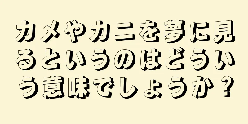 カメやカニを夢に見るというのはどういう意味でしょうか？