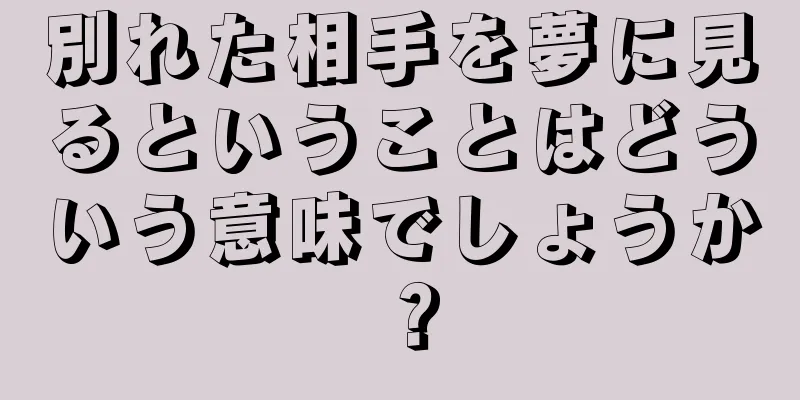 別れた相手を夢に見るということはどういう意味でしょうか？
