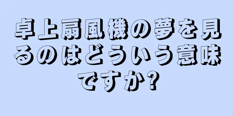 卓上扇風機の夢を見るのはどういう意味ですか?