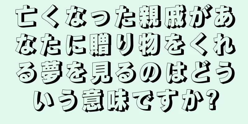 亡くなった親戚があなたに贈り物をくれる夢を見るのはどういう意味ですか?