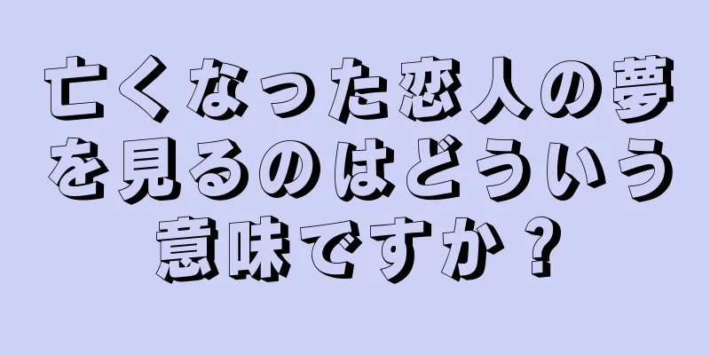 亡くなった恋人の夢を見るのはどういう意味ですか？