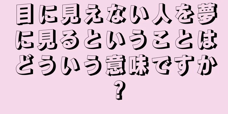 目に見えない人を夢に見るということはどういう意味ですか？