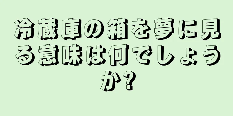 冷蔵庫の箱を夢に見る意味は何でしょうか?