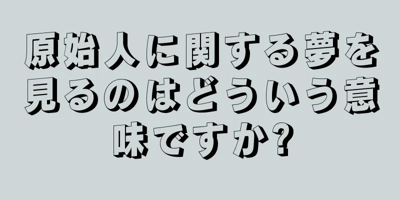 原始人に関する夢を見るのはどういう意味ですか?
