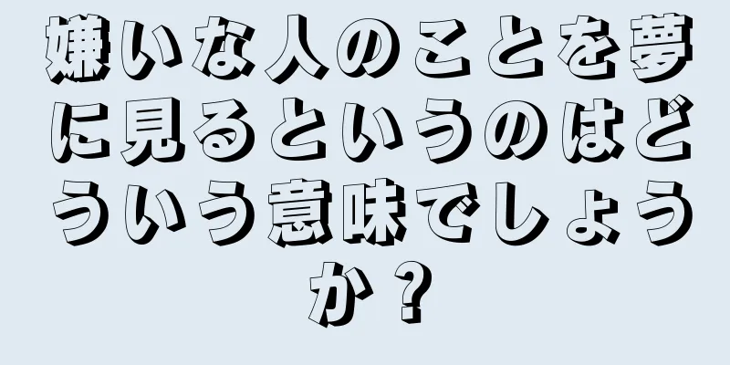 嫌いな人のことを夢に見るというのはどういう意味でしょうか？