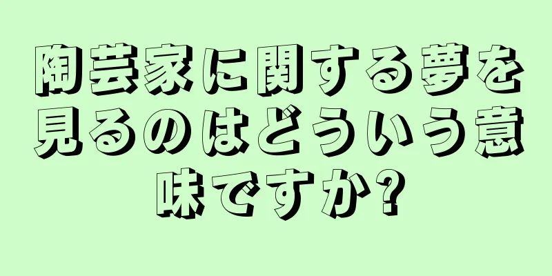 陶芸家に関する夢を見るのはどういう意味ですか?