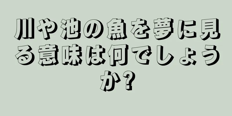 川や池の魚を夢に見る意味は何でしょうか?