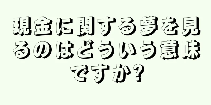 現金に関する夢を見るのはどういう意味ですか?