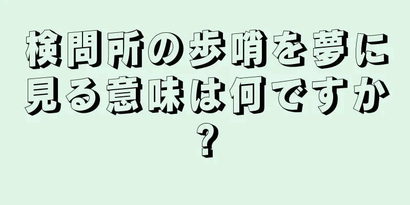検問所の歩哨を夢に見る意味は何ですか?