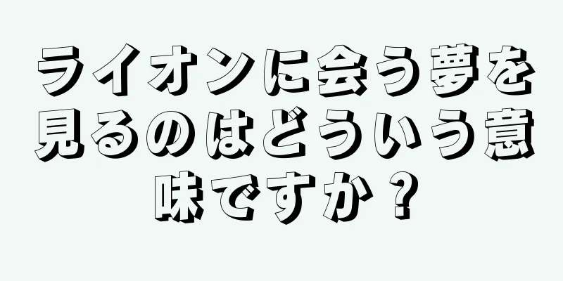 ライオンに会う夢を見るのはどういう意味ですか？