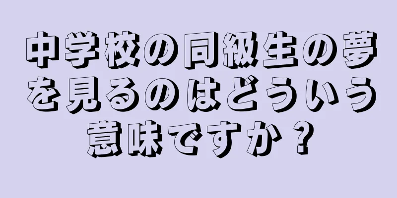 中学校の同級生の夢を見るのはどういう意味ですか？