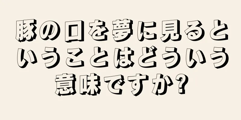 豚の口を夢に見るということはどういう意味ですか?