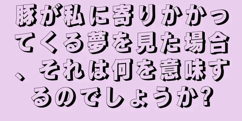 豚が私に寄りかかってくる夢を見た場合、それは何を意味するのでしょうか?