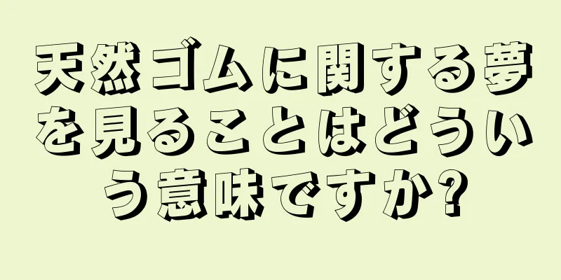 天然ゴムに関する夢を見ることはどういう意味ですか?